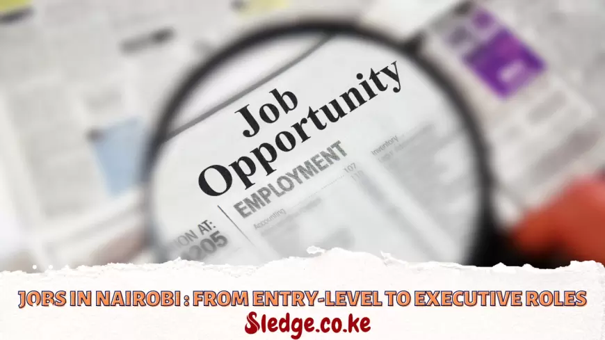 Jobs in Nairobi 2024: From Entry-Level to Executive Roles - Everything To Know